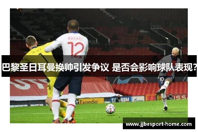 巴黎圣日耳曼换帅引发争议 是否会影响球队表现？