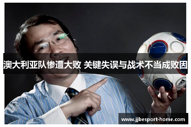澳大利亚队惨遭大败 关键失误与战术不当成败因