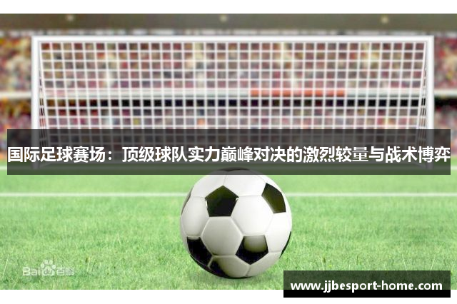 国际足球赛场：顶级球队实力巅峰对决的激烈较量与战术博弈