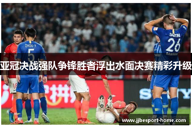 亚冠决战强队争锋胜者浮出水面决赛精彩升级