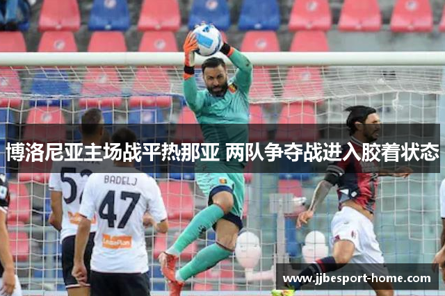 博洛尼亚主场战平热那亚 两队争夺战进入胶着状态