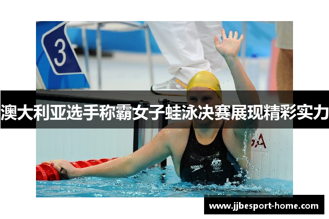 澳大利亚选手称霸女子蛙泳决赛展现精彩实力