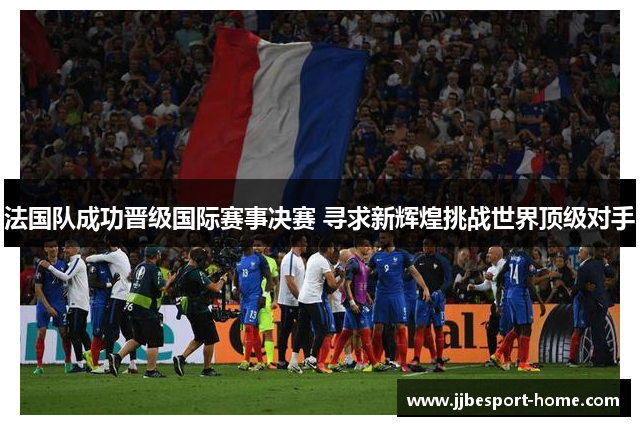 法国队成功晋级国际赛事决赛 寻求新辉煌挑战世界顶级对手