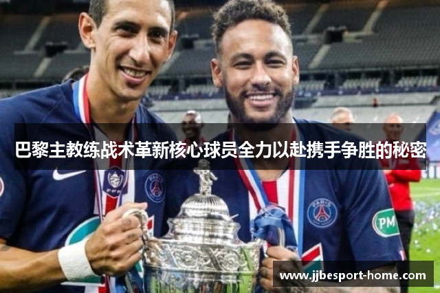 巴黎主教练战术革新核心球员全力以赴携手争胜的秘密