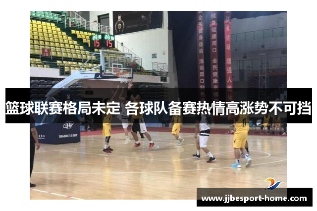 篮球联赛格局未定 各球队备赛热情高涨势不可挡