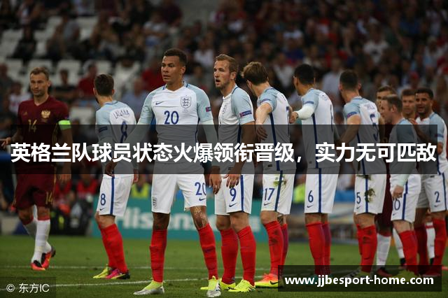 英格兰队球员状态火爆领衔晋级，实力无可匹敌
