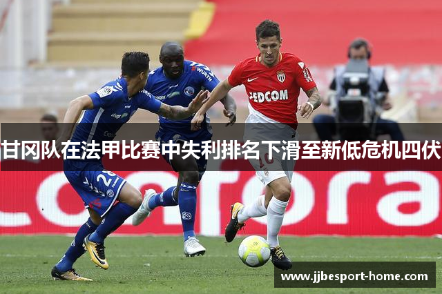 甘冈队在法甲比赛中失利排名下滑至新低危机四伏