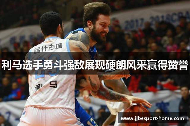 利马选手勇斗强敌展现硬朗风采赢得赞誉