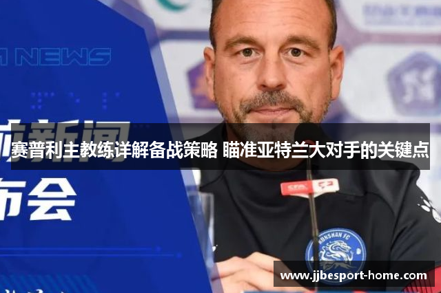 赛普利主教练详解备战策略 瞄准亚特兰大对手的关键点