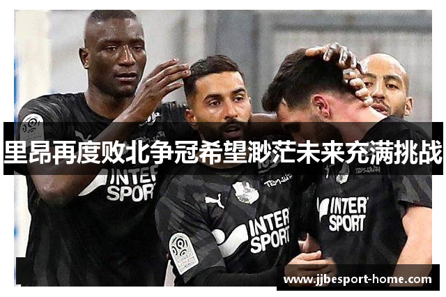 里昂再度败北争冠希望渺茫未来充满挑战