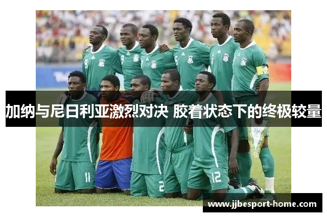 加纳与尼日利亚激烈对决 胶着状态下的终极较量