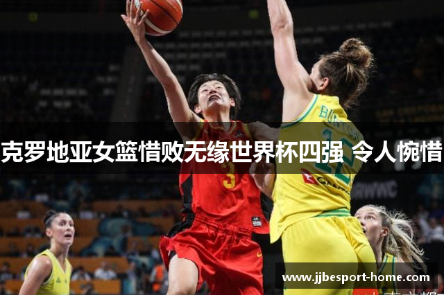 克罗地亚女篮惜败无缘世界杯四强 令人惋惜