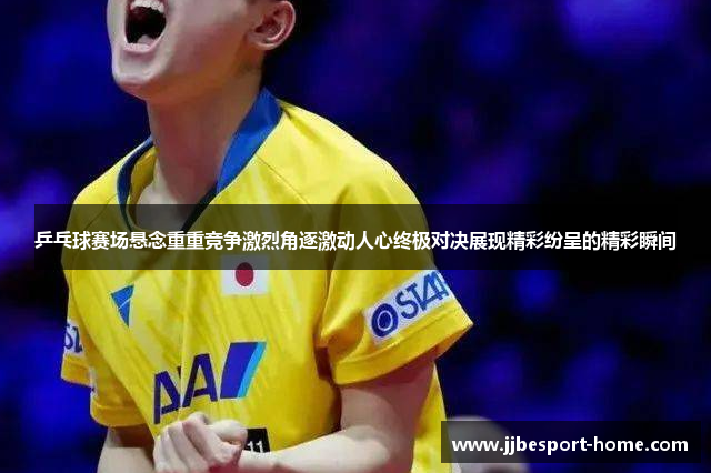 乒乓球赛场悬念重重竞争激烈角逐激动人心终极对决展现精彩纷呈的精彩瞬间