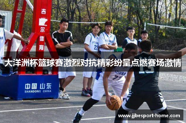 大洋洲杯篮球赛激烈对抗精彩纷呈点燃赛场激情