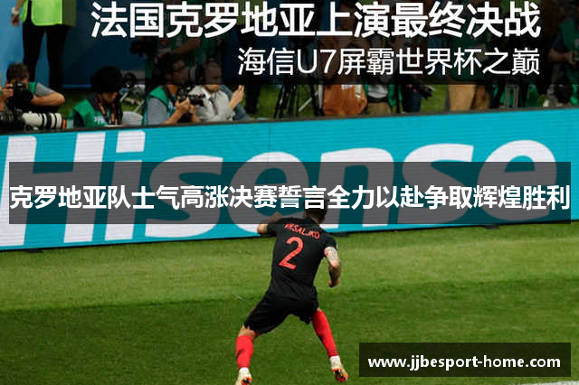 克罗地亚队士气高涨决赛誓言全力以赴争取辉煌胜利