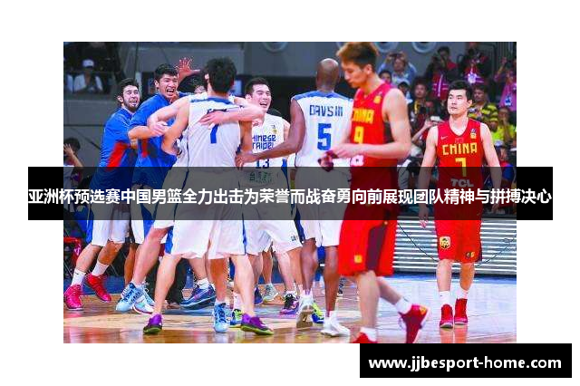 亚洲杯预选赛中国男篮全力出击为荣誉而战奋勇向前展现团队精神与拼搏决心