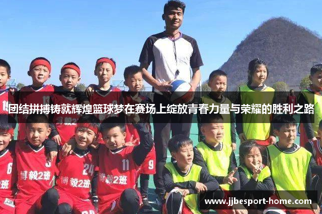 团结拼搏铸就辉煌篮球梦在赛场上绽放青春力量与荣耀的胜利之路