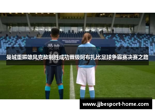 曼城重振雄风克敌制胜成功晋级阿布扎比足球争霸赛决赛之路