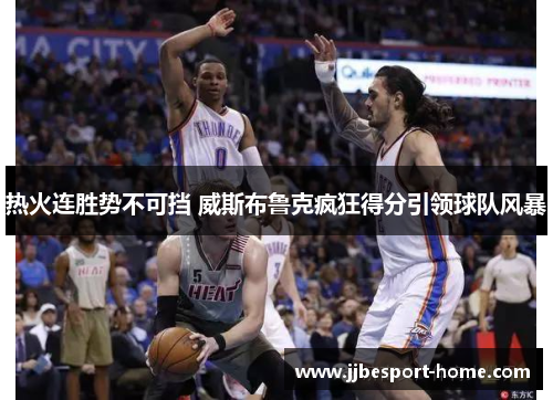 热火连胜势不可挡 威斯布鲁克疯狂得分引领球队风暴