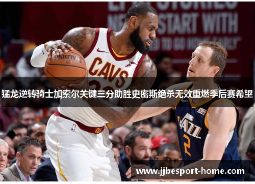 猛龙逆转骑士加索尔关键三分助胜史密斯绝杀无效重燃季后赛希望
