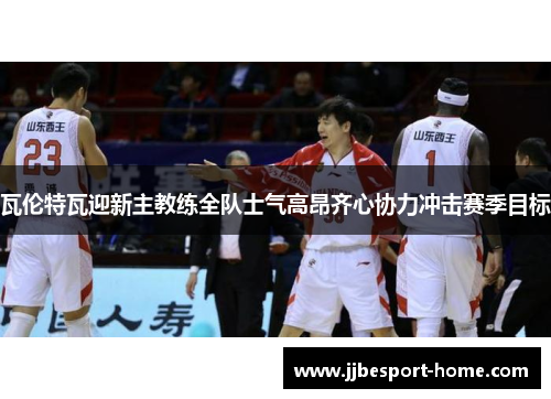 瓦伦特瓦迎新主教练全队士气高昂齐心协力冲击赛季目标