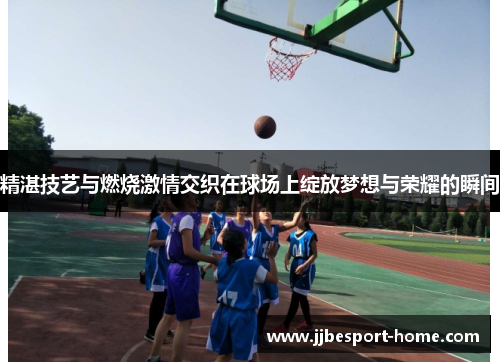 精湛技艺与燃烧激情交织在球场上绽放梦想与荣耀的瞬间
