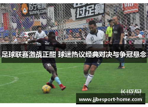 足球联赛激战正酣 球迷热议经典对决与争冠悬念