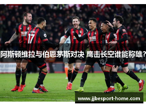 阿斯顿维拉与伯恩茅斯对决 鹰击长空谁能称雄？