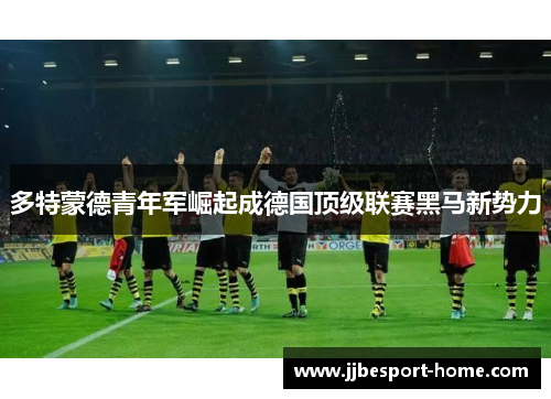 多特蒙德青年军崛起成德国顶级联赛黑马新势力
