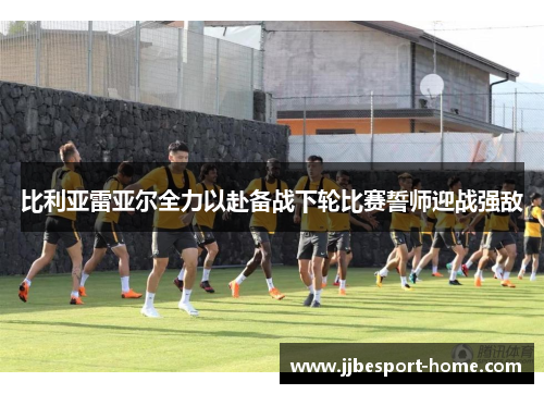 比利亚雷亚尔全力以赴备战下轮比赛誓师迎战强敌