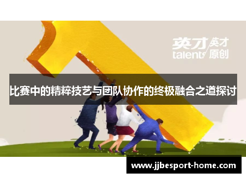 比赛中的精粹技艺与团队协作的终极融合之道探讨