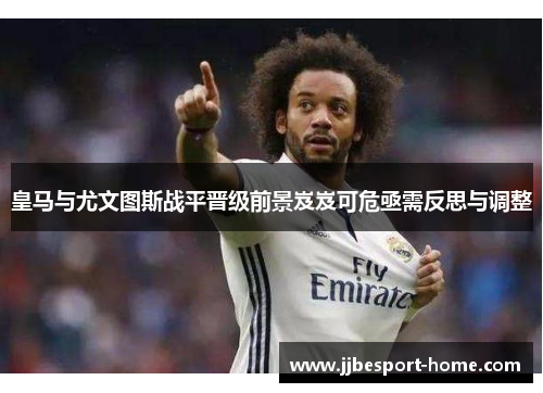 皇马与尤文图斯战平晋级前景岌岌可危亟需反思与调整