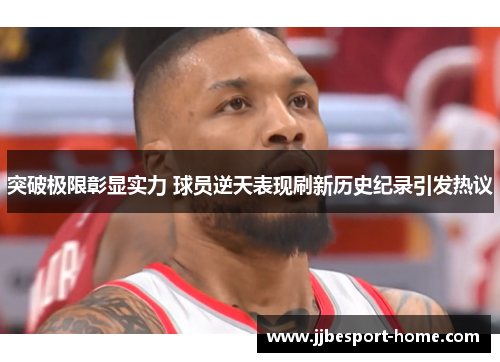 突破极限彰显实力 球员逆天表现刷新历史纪录引发热议