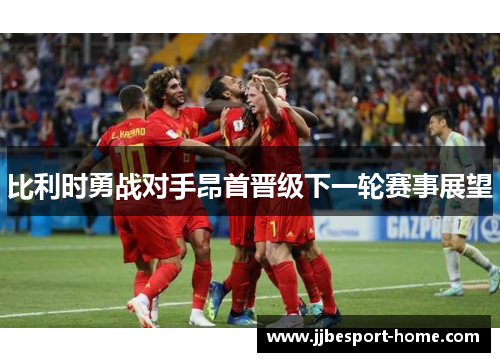 比利时勇战对手昂首晋级下一轮赛事展望