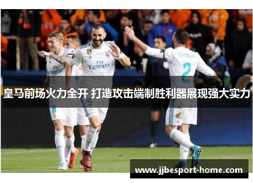 皇马前场火力全开 打造攻击端制胜利器展现强大实力