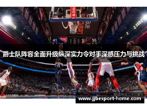 爵士队阵容全面升级纵深实力令对手深感压力与挑战