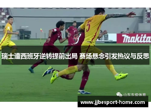 瑞士遭西班牙逆转提前出局 赛场悬念引发热议与反思