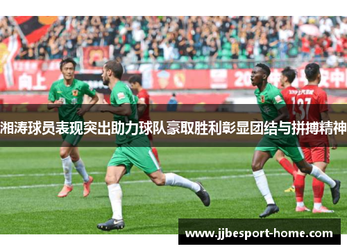 湘涛球员表现突出助力球队豪取胜利彰显团结与拼搏精神