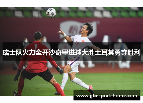 瑞士队火力全开沙奇里进球大胜土耳其勇夺胜利