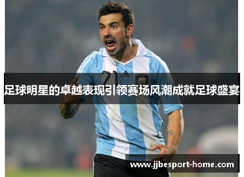 足球明星的卓越表现引领赛场风潮成就足球盛宴