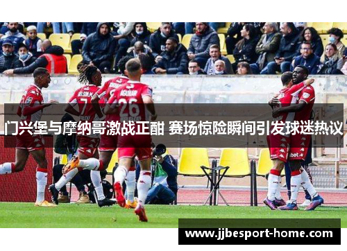 门兴堡与摩纳哥激战正酣 赛场惊险瞬间引发球迷热议