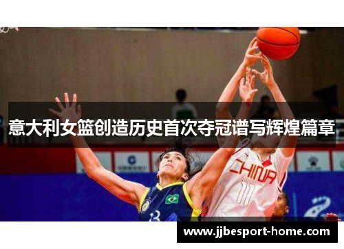 意大利女篮创造历史首次夺冠谱写辉煌篇章