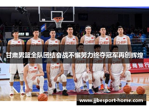 甘肃男篮全队团结奋战不懈努力终夺冠军再创辉煌