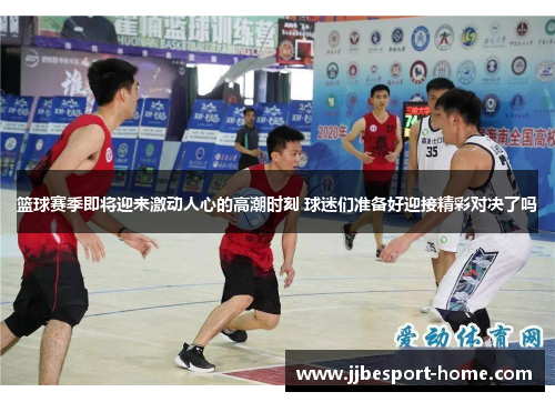 篮球赛季即将迎来激动人心的高潮时刻 球迷们准备好迎接精彩对决了吗