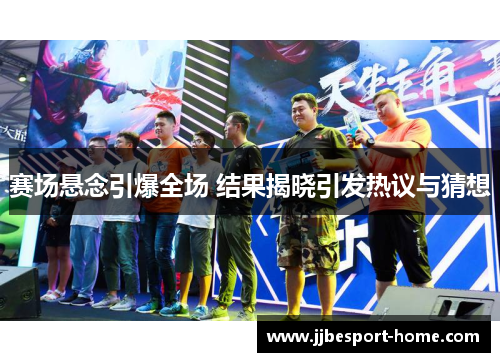 赛场悬念引爆全场 结果揭晓引发热议与猜想