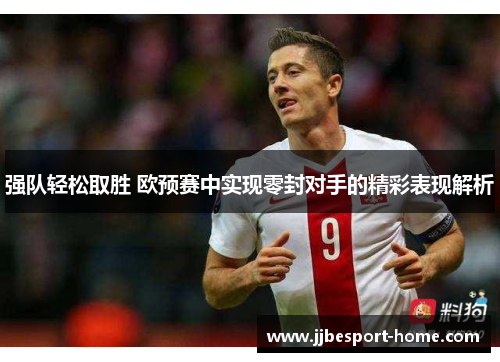 强队轻松取胜 欧预赛中实现零封对手的精彩表现解析