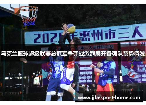 乌克兰篮球超级联赛总冠军争夺战激烈展开各强队蓄势待发