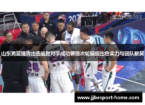 山东男篮强势出击战胜对手成功晋级次轮展现出色实力与团队默契