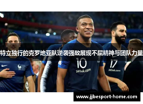 特立独行的克罗地亚队逆袭强敌展现不屈精神与团队力量