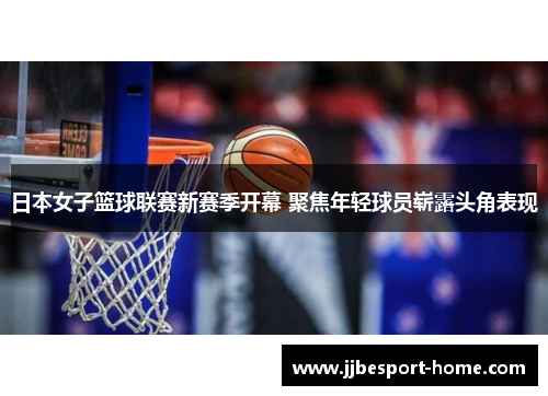日本女子篮球联赛新赛季开幕 聚焦年轻球员崭露头角表现
